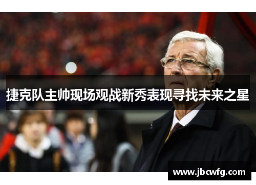 捷克队主帅现场观战新秀表现寻找未来之星