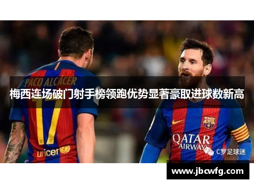 梅西连场破门射手榜领跑优势显著豪取进球数新高