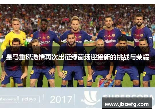 皇马重燃激情再次出征绿茵场迎接新的挑战与荣耀