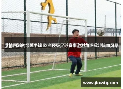 激情四溢的绿茵争锋 欧洲顶级足球赛事激烈角逐掀起热血风暴