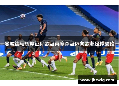 曼城续写辉煌征程欧冠再度夺冠迈向欧洲足球巅峰