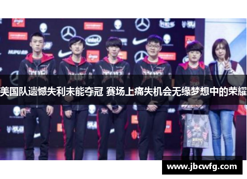 美国队遗憾失利未能夺冠 赛场上痛失机会无缘梦想中的荣耀