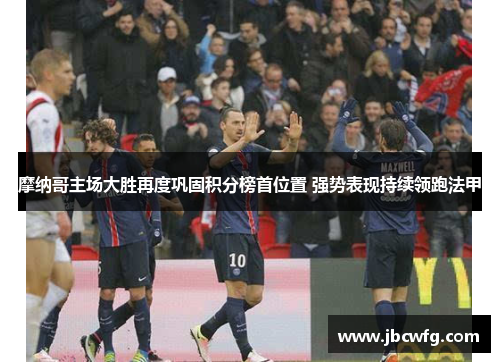 摩纳哥主场大胜再度巩固积分榜首位置 强势表现持续领跑法甲