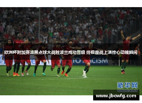 欧洲杯附加赛波黑点球大战胜波兰成功晋级 终极鏖战上演惊心动魄瞬间