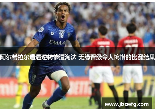 阿尔希拉尔遭遇逆转惨遭淘汰 无缘晋级令人惋惜的比赛结果