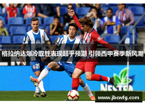 格拉纳达爆冷取胜表现超乎预期 引领西甲赛季新风潮