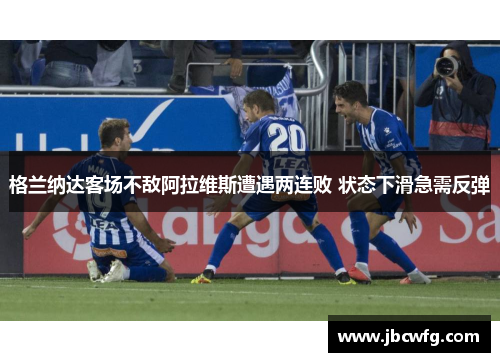格兰纳达客场不敌阿拉维斯遭遇两连败 状态下滑急需反弹