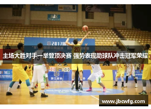 主场大胜对手一举登顶决赛 强势表现助球队冲击冠军荣耀