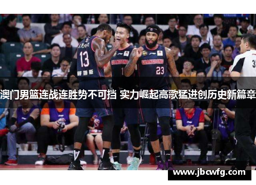 澳门男篮连战连胜势不可挡 实力崛起高歌猛进创历史新篇章