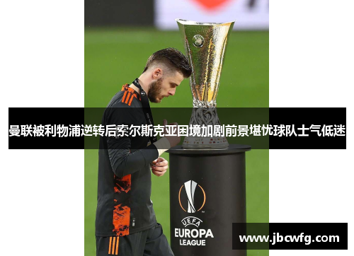 曼联被利物浦逆转后索尔斯克亚困境加剧前景堪忧球队士气低迷