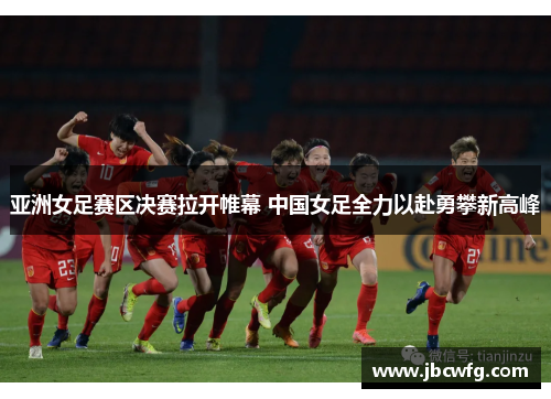 亚洲女足赛区决赛拉开帷幕 中国女足全力以赴勇攀新高峰