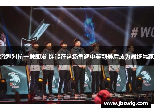 激烈对抗一触即发 谁能在这场角逐中笑到最后成为最终赢家