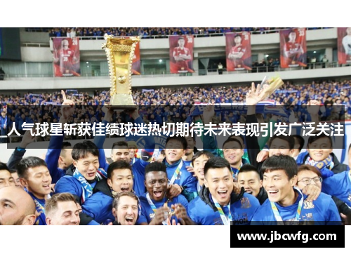 人气球星斩获佳绩球迷热切期待未来表现引发广泛关注