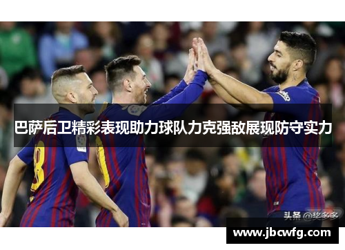 巴萨后卫精彩表现助力球队力克强敌展现防守实力
