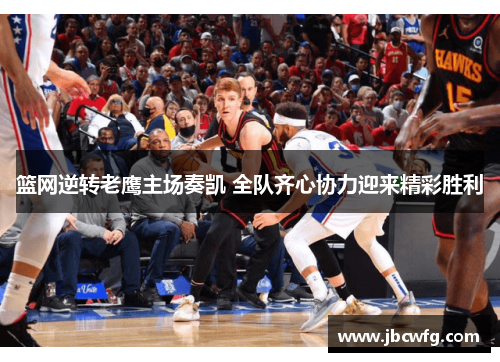 篮网逆转老鹰主场奏凯 全队齐心协力迎来精彩胜利