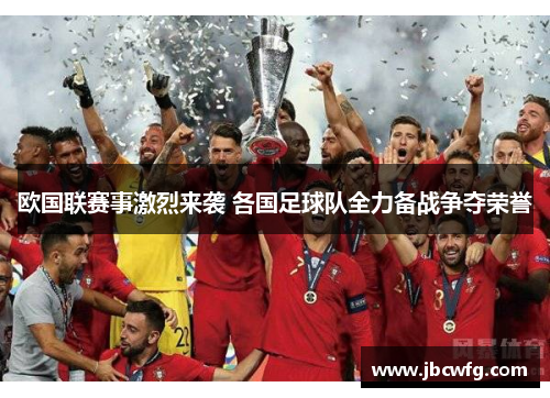 欧国联赛事激烈来袭 各国足球队全力备战争夺荣誉 欧国联赛事激烈来袭 各国足球队全力备战争夺荣誉