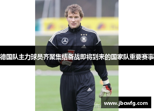 德国队主力球员齐聚集结备战即将到来的国家队重要赛事