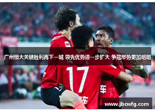 广州恒大关键胜利再下一城 领先优势进一步扩大 争冠形势更加明朗