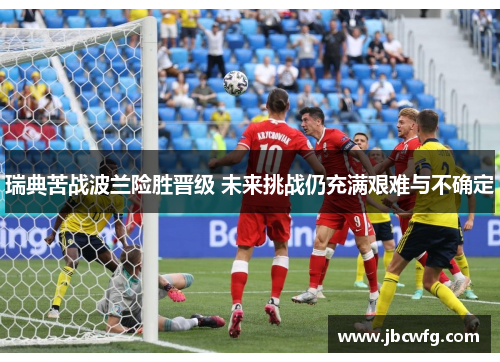 瑞典苦战波兰险胜晋级 未来挑战仍充满艰难与不确定