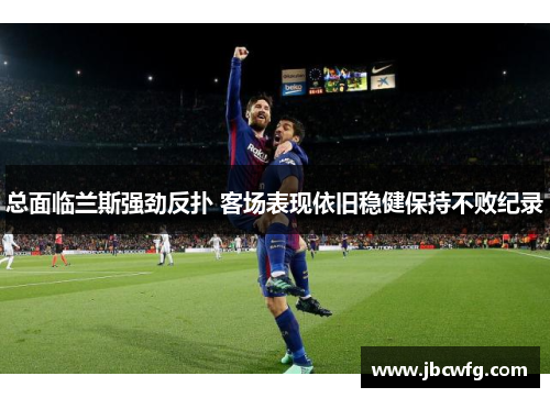 总面临兰斯强劲反扑 客场表现依旧稳健保持不败纪录